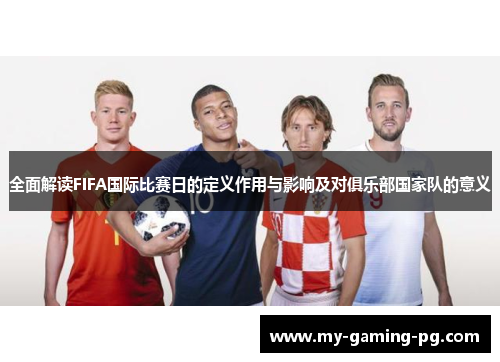 全面解读FIFA国际比赛日的定义作用与影响及对俱乐部国家队的意义 全面解读FIFA国际比赛日的定义作用与影响及对俱乐部国家队的意义
