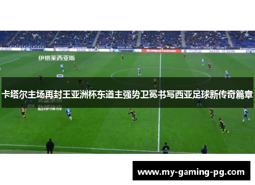 卡塔尔主场再封王亚洲杯东道主强势卫冕书写西亚足球新传奇篇章 卡塔尔主场再封王亚洲杯东道主强势卫冕书写西亚足球新传奇篇章