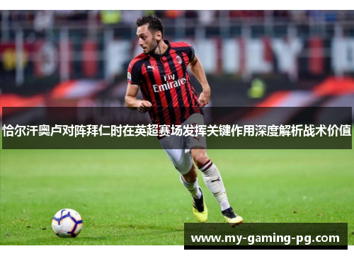 恰尔汗奥卢对阵拜仁时在英超赛场发挥关键作用深度解析战术价值 恰尔汗奥卢对阵拜仁时在英超赛场发挥关键作用深度解析战术价值