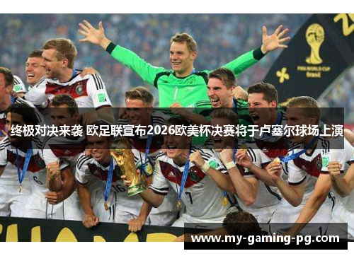 终极对决来袭 欧足联宣布2026欧美杯决赛将于卢塞尔球场上演 终极对决来袭 欧足联宣布2026欧美杯决赛将于卢塞尔球场上演