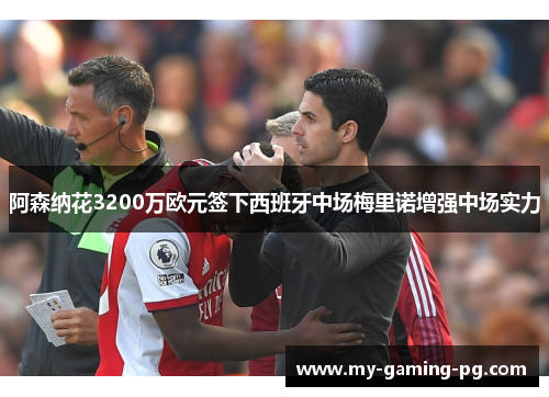 阿森纳花3200万欧元签下西班牙中场梅里诺增强中场实力 阿森纳花3200万欧元签下西班牙中场梅里诺增强中场实力