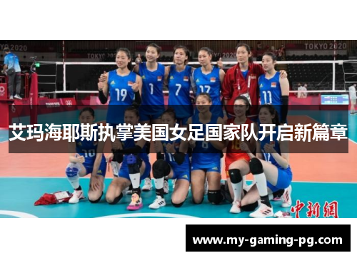 艾玛海耶斯执掌美国女足国家队开启新篇章 艾玛海耶斯执掌美国女足国家队开启新篇章